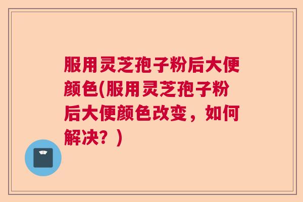 服用灵芝孢子粉后大便颜色(服用灵芝孢子粉后大便颜色改变，如何解决？)