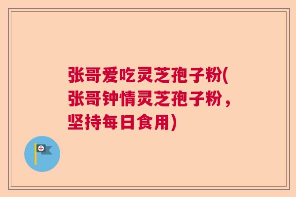 张哥爱吃灵芝孢子粉(张哥钟情灵芝孢子粉，坚持每日食用)