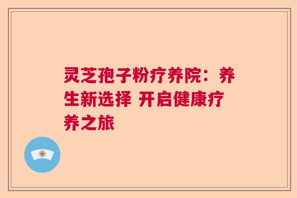 灵芝孢子粉疗养院：养生新选择 开启健康疗养之旅