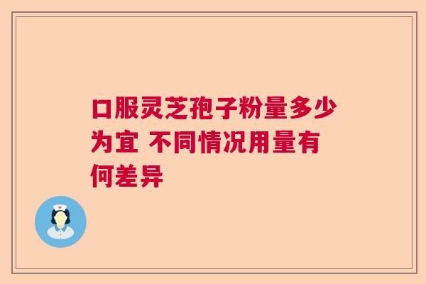 口服灵芝孢子粉量多少为宜 不同情况用量有何差异