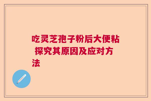 吃灵芝孢子粉后大便粘 探究其原因及应对方法