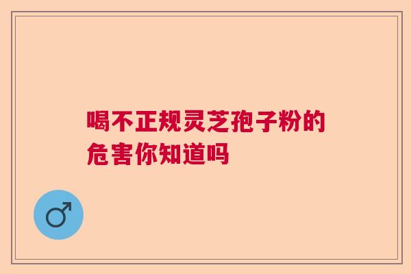 喝不正规灵芝孢子粉的危害你知道吗