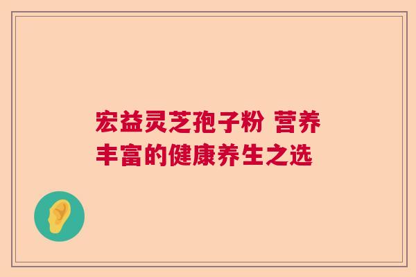 宏益灵芝孢子粉 营养丰富的健康养生之选