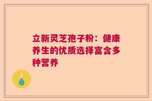 立新灵芝孢子粉：健康养生的优质选择富含多种营养