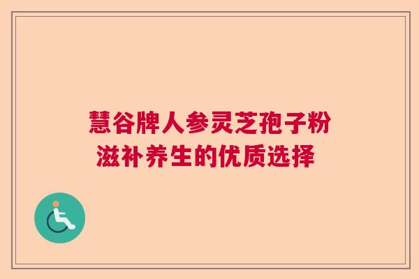 慧谷牌人参灵芝孢子粉 滋补养生的优质选择