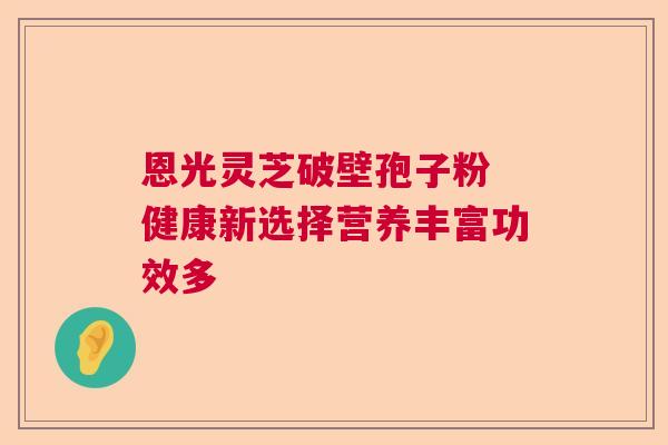 恩光灵芝破壁孢子粉 健康新选择营养丰富功效多