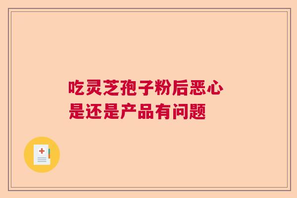 吃灵芝孢子粉后恶心 是还是产品有问题