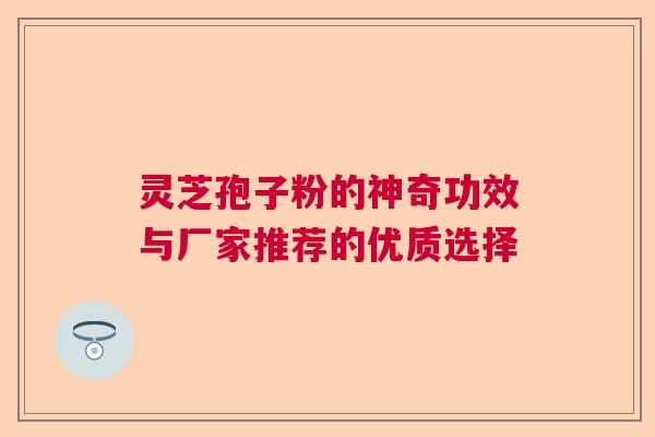 灵芝孢子粉的神奇功效与厂家推荐的优质选择