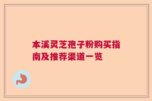 本溪灵芝孢子粉购买指南及推荐渠道一览