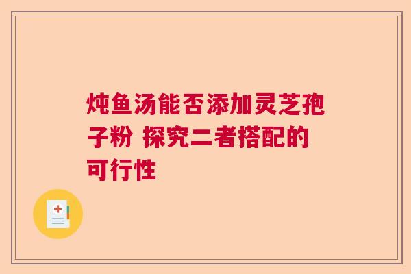 炖鱼汤能否添加灵芝孢子粉 探究二者搭配的可行性