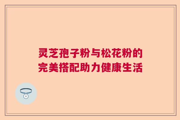 灵芝孢子粉与松花粉的完美搭配助力健康生活