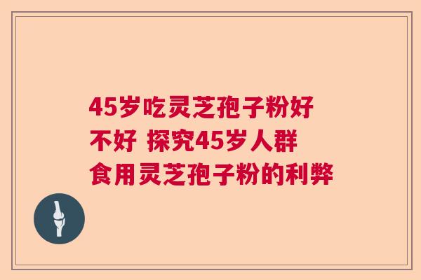 45岁吃灵芝孢子粉好不好 探究45岁人群食用灵芝孢子粉的利弊