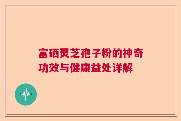 富硒灵芝孢子粉的神奇功效与健康益处详解
