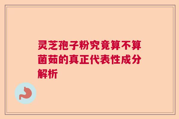 灵芝孢子粉究竟算不算菌茹的真正代表性成分解析