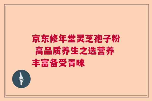 京东修年堂灵芝孢子粉 高品质养生之选营养丰富备受青睐