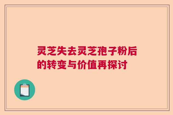 灵芝失去灵芝孢子粉后的转变与价值再探讨