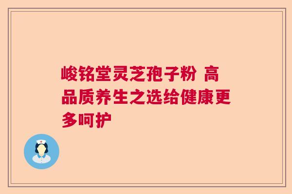 峻铭堂灵芝孢子粉 高品质养生之选给健康更多呵护