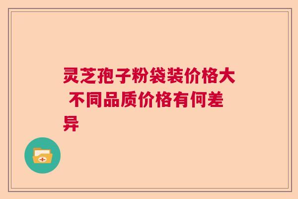 灵芝孢子粉袋装价格大 不同品质价格有何差异