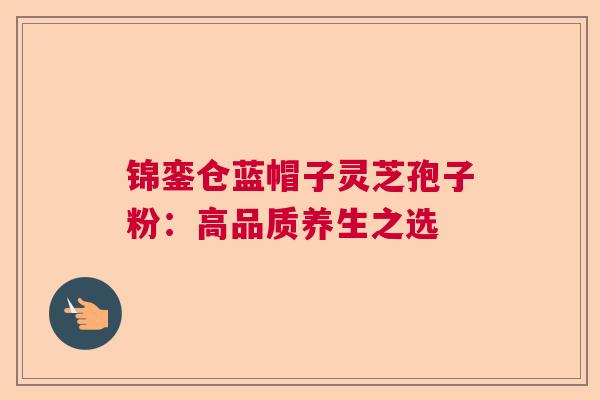 锦銮仓蓝帽子灵芝孢子粉：高品质养生之选