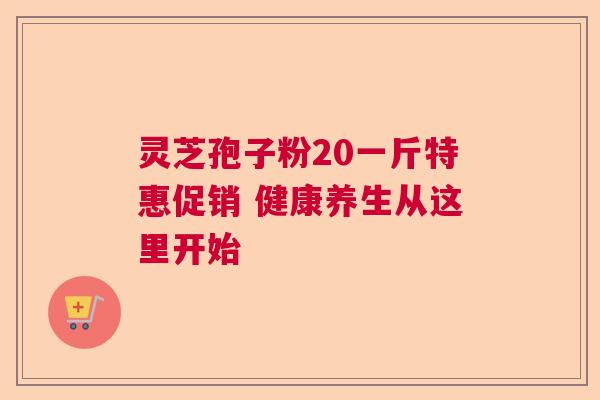 灵芝孢子粉20一斤特惠促销 健康养生从这里开始