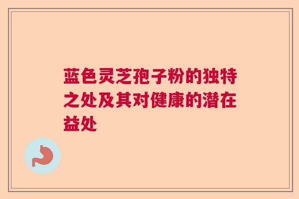蓝色灵芝孢子粉的独特之处及其对健康的潜在益处
