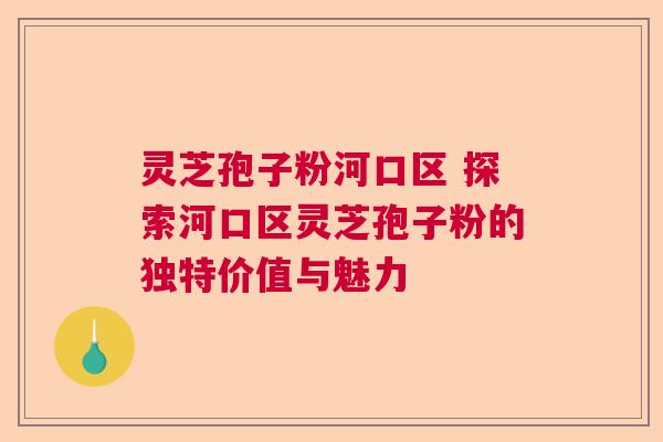 灵芝孢子粉河口区 探索河口区灵芝孢子粉的独特价值与魅力