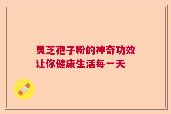 灵芝孢子粉的神奇功效让你健康生活每一天