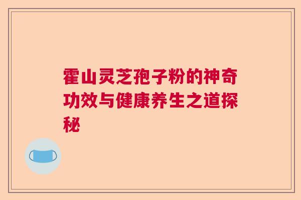 霍山灵芝孢子粉的神奇功效与健康养生之道探秘
