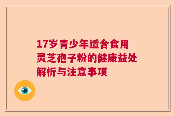 17岁青少年适合食用灵芝孢子粉的健康益处解析与注意事项