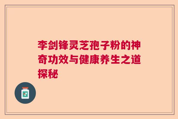 李剑锋灵芝孢子粉的神奇功效与健康养生之道探秘