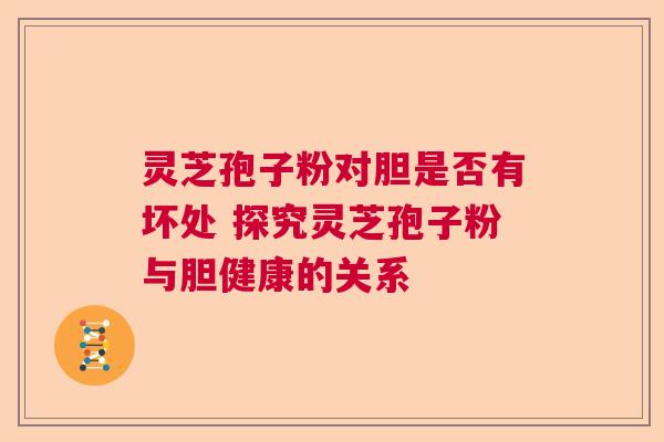 灵芝孢子粉对胆是否有坏处 探究灵芝孢子粉与胆健康的关系
