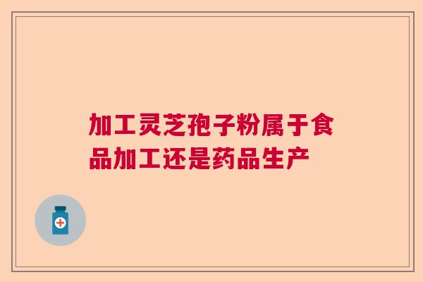 加工灵芝孢子粉属于食品加工还是药品生产