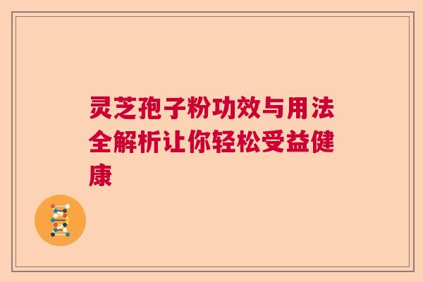 灵芝孢子粉功效与用法全解析让你轻松受益健康
