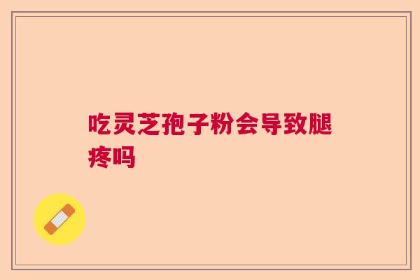 吃灵芝孢子粉会导致腿疼吗