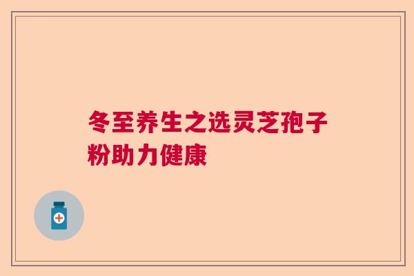 冬至养生之选灵芝孢子粉助力健康