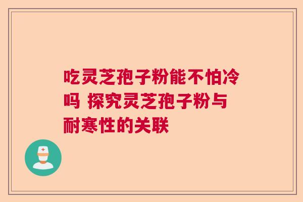 吃灵芝孢子粉能不怕冷吗 探究灵芝孢子粉与耐寒性的关联