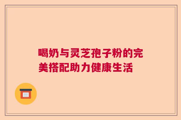 喝奶与灵芝孢子粉的完美搭配助力健康生活