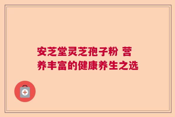 安芝堂灵芝孢子粉 营养丰富的健康养生之选
