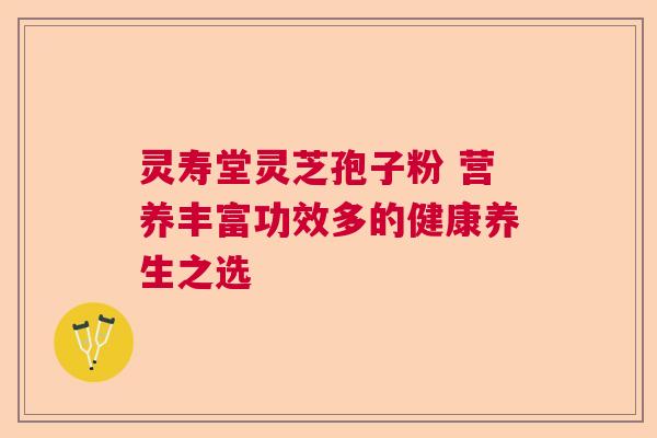 灵寿堂灵芝孢子粉 营养丰富功效多的健康养生之选