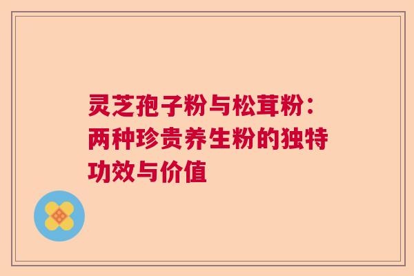 灵芝孢子粉与松茸粉：两种珍贵养生粉的独特功效与价值