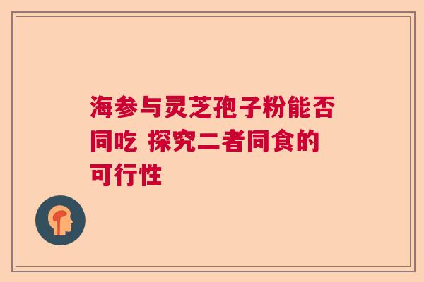 海参与灵芝孢子粉能否同吃 探究二者同食的可行性