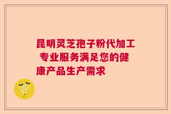 昆明灵芝孢子粉代加工 专业服务满足您的健康产品生产需求