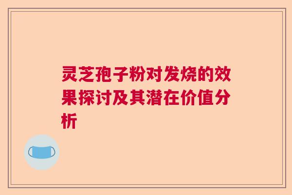 灵芝孢子粉对发烧的效果探讨及其潜在价值分析