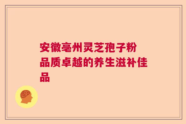 安徽亳州灵芝孢子粉 品质卓越的养生滋补佳品