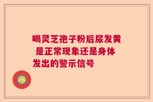喝灵芝孢子粉后尿发黄 是正常现象还是身体发出的警示信号