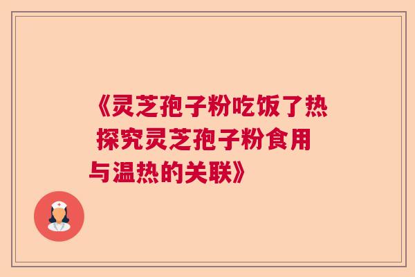 《灵芝孢子粉吃饭了热 探究灵芝孢子粉食用与温热的关联》