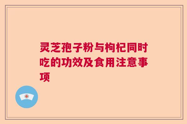 灵芝孢子粉与枸杞同时吃的功效及食用注意事项