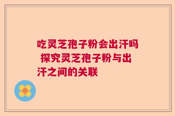 吃灵芝孢子粉会出汗吗 探究灵芝孢子粉与出汗之间的关联