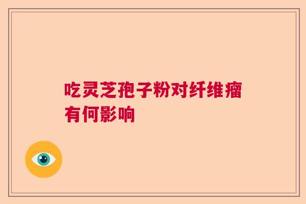 吃灵芝孢子粉对纤维瘤有何影响