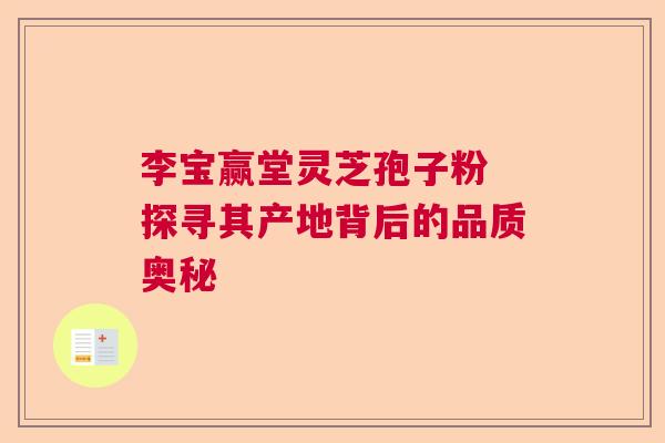 李宝赢堂灵芝孢子粉 探寻其产地背后的品质奥秘
